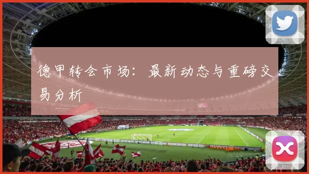 德甲转会市场:最新动态与重磅交易分析