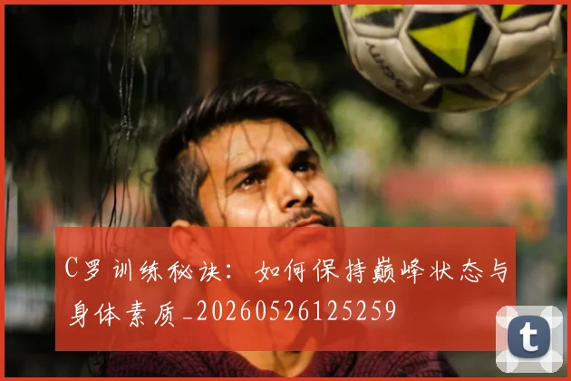 C罗训练秘诀：如何保持巅峰状态与身体素质_20260526125259