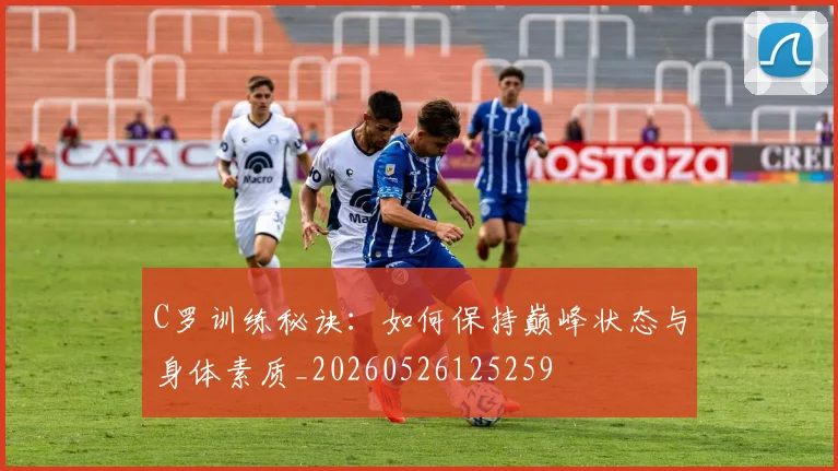 C罗训练秘诀：如何保持巅峰状态与身体素质_20260526125259