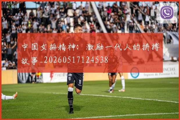 中国女排精神:激励一代人的拼搏故事_20260517124538