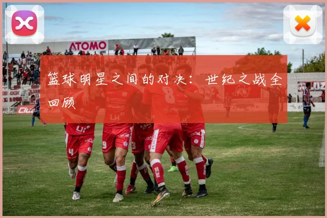 篮球明星之间的对决:世纪之战全回顾