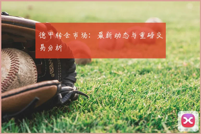 德甲转会市场：最新动态与重磅交易分析