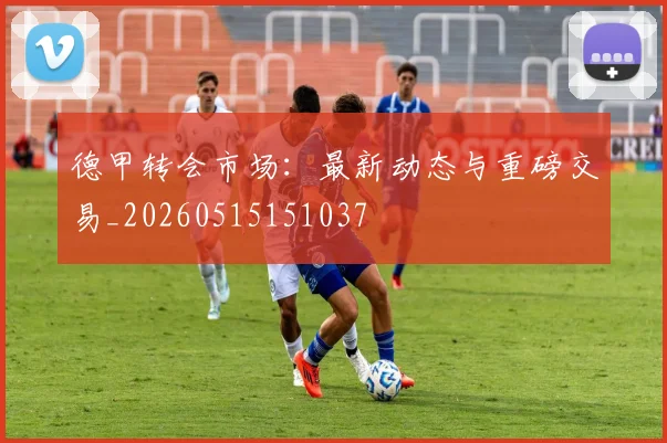 德甲转会市场：最新动态与重磅交易_20260515151037