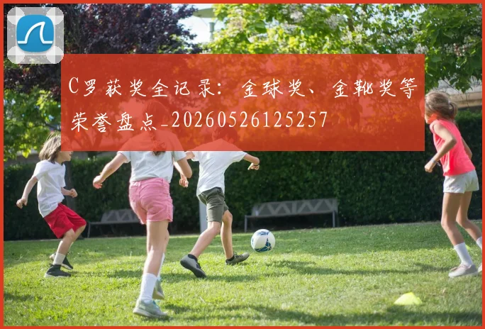 C罗获奖全记录:金球奖、金靴奖等荣誉盘点_20260526125257